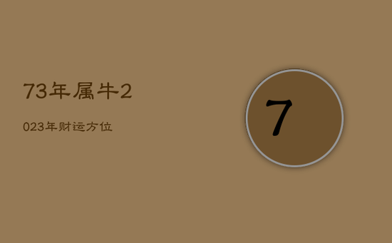 73年属牛2023年财运方位 73年属牛2023年财运方位