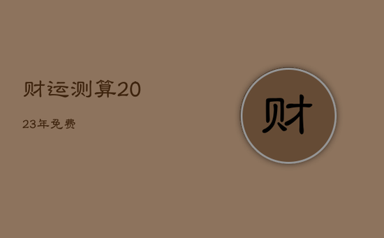 财运测算2023年免费 财运测算2023年免费