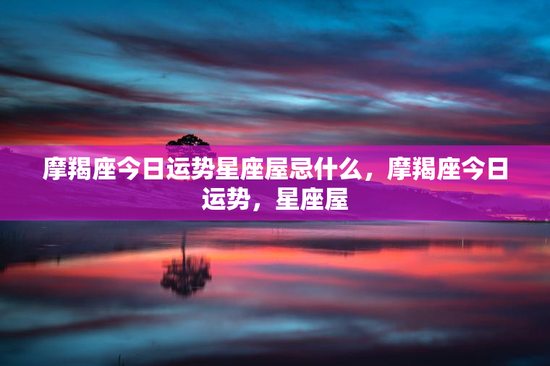 摩羯座今日运势星座屋忌什么，摩羯座今日运势，星座屋