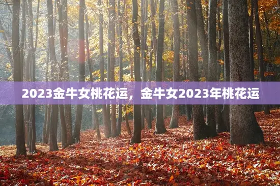 2023金牛女桃花运，金牛女2023年桃花运