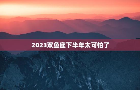 2023双鱼座下半年太可怕了