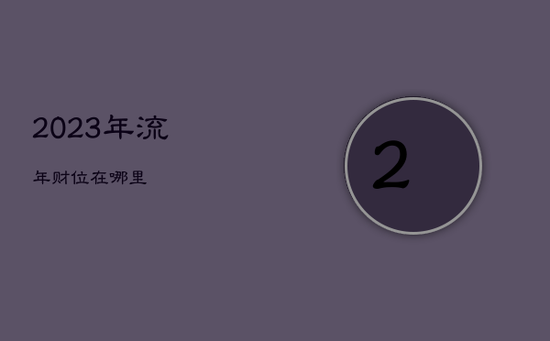 2023年流年财位在哪里 2023年流年财位在哪里