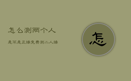 怎么测两个人是不是正缘，免费测二人缘分是否已尽