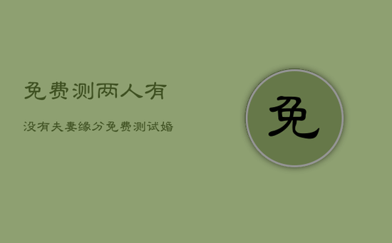 免费测两人有没有夫妻缘分,免费测试婚姻正缘 免费测两人有没有夫妻缘分,免费测试婚姻正缘