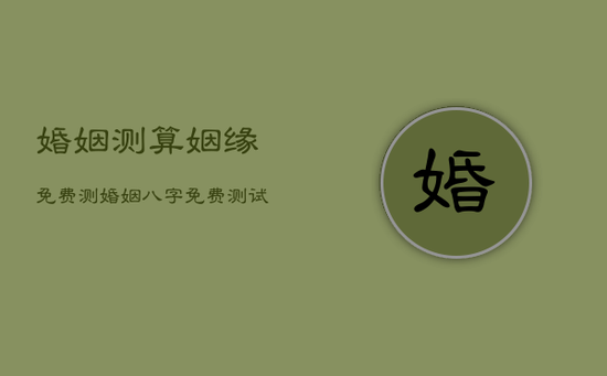 婚姻测算姻缘免费,测婚姻八字免费测试 婚姻测算姻缘免费,测婚姻八字免费测试