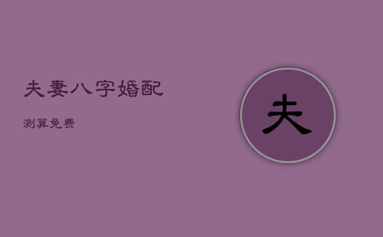 夫妻八字婚配测算免费 夫妻八字婚配测算免费