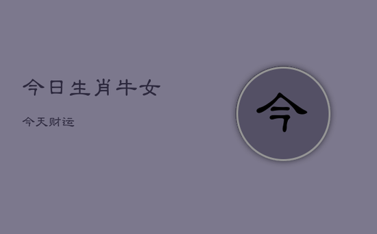 今日生肖牛女今天财运 今日生肖牛女今天财运
