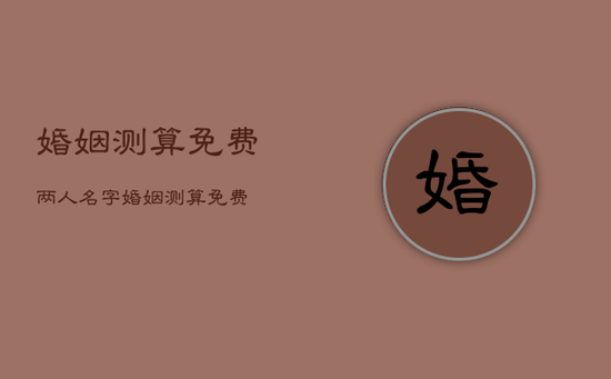 婚姻测算免费,两人名字婚姻测算免费 婚姻测算免费,两人名字婚姻测算免费