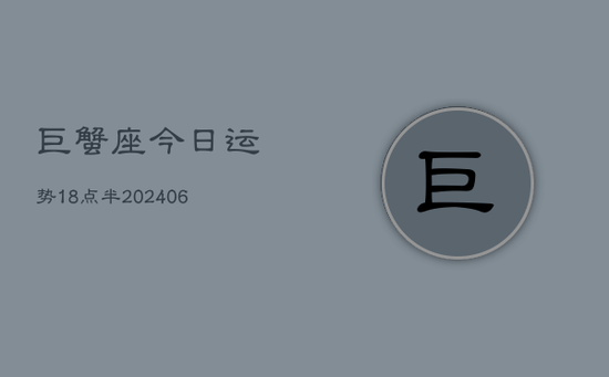 巨蟹座今日运势18点半(20240605) 巨蟹座今日运势18点半(20240605)