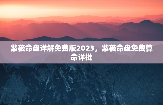 紫薇命盘详解免费版2023,紫薇命盘免费算命详批 紫薇命盘详解免费版2023,紫薇命盘免费算命详批