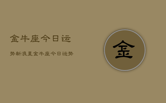 金牛座今日运势新浪星，金牛座今日运势新浪星座