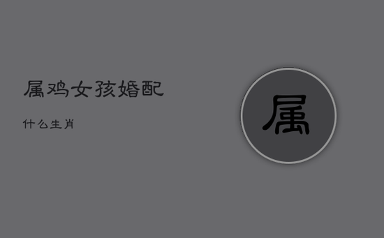 属鸡女孩婚配什么生肖