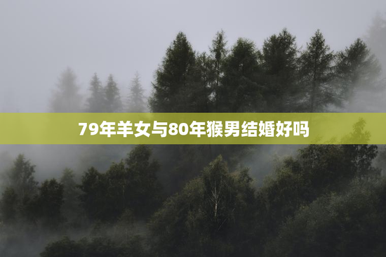 79年羊女与80年猴男结婚好吗,79年羊女和80年猴男婚姻 79年羊女与80年猴男结婚好吗,79年羊女和80年猴男婚姻