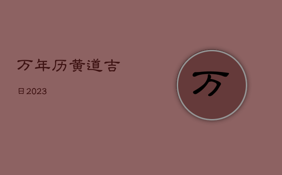 万年历黄道吉日2023 万年历黄道吉日2023