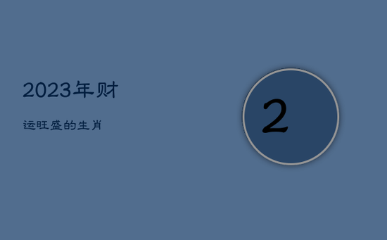 2023年财运旺盛的生肖