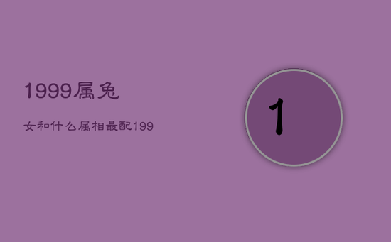 1999属兔女和什么属相最配，1999属兔女的属相婚配表