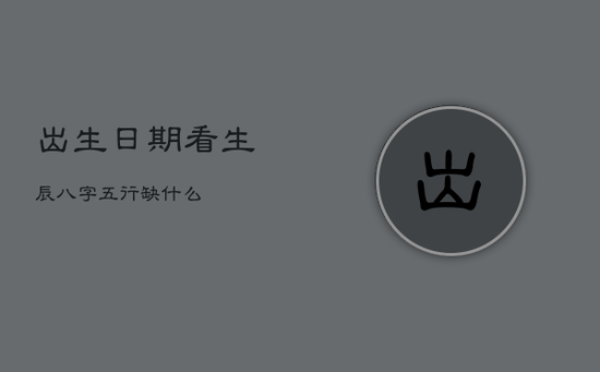 出生日期看生辰八字五行缺什么 出生日期看生辰八字五行缺什么