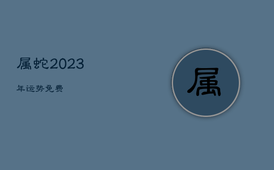 属蛇2023年运势免费
