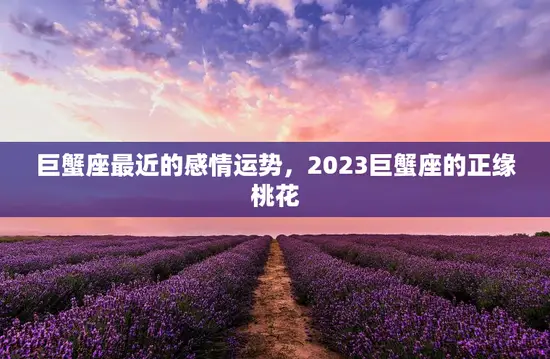 巨蟹座最近的感情运势，2023巨蟹座的正缘桃花
