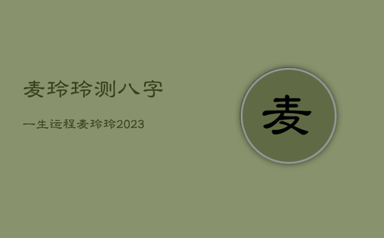 麦玲玲测八字一生运程，麦玲玲2023年运势测算app