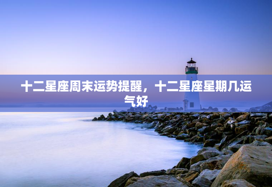 十二星座周末运势提醒，十二星座星期几运气好