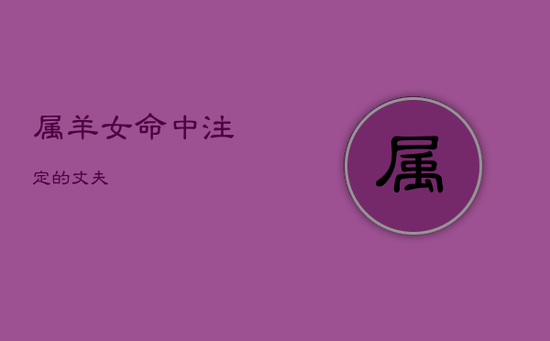 属羊女命中注定的丈夫 属羊女命中注定的丈夫