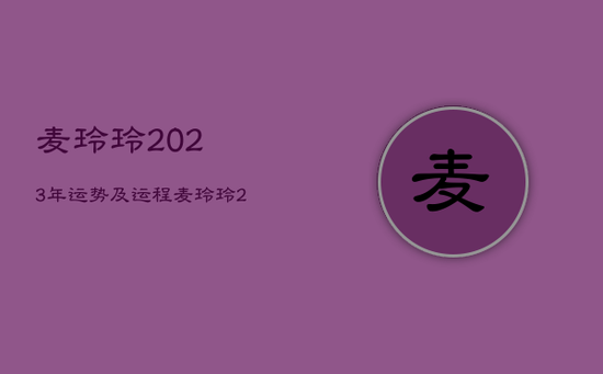 麦玲玲2023年运势及运程,麦玲玲2023年运程 麦玲玲2023年运势及运程,麦玲玲2023年运程