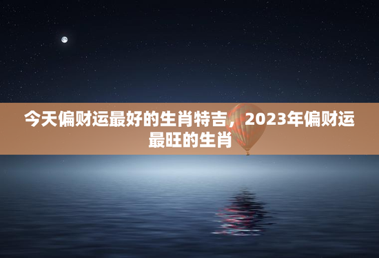 今天偏财运最好的生肖特吉,2023年偏财运最旺的生肖 今天偏财运最好的生肖特吉,2023年偏财运最旺的生肖