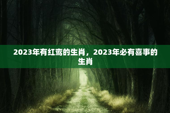 2023年有红鸾的生肖,2023年必有喜事的生肖 2023年有红鸾的生肖,2023年必有喜事的生肖