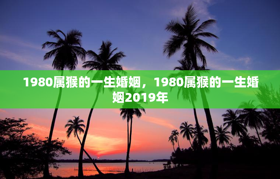 1980属猴的一生婚姻，1980属猴的一生婚姻2019年