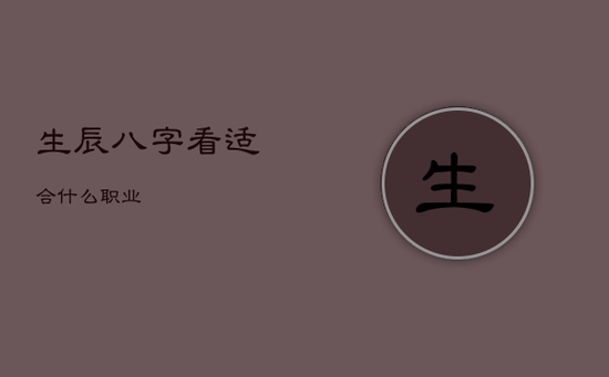 生辰八字看适合什么职业 生辰八字看适合什么职业