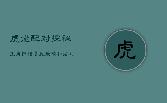 虎龙配对：探秘生肖性格，寻觅爱情和谐之道