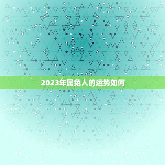 2023年属兔人的运势如何？(详解兔年运势预测)