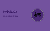 狮子座2023年运势详解完整版，狮子座2021年到2030年运势