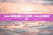 luka大叔星座馆2023运势，luka大叔星座馆