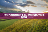 luka大叔星座馆射手座，alex大叔2023年射手座