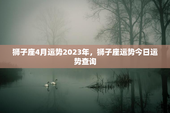 狮子座4月运势2023年，狮子座运势今日运势查询