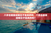 八字合婚算结婚日子是真的吗，八字合婚算结婚日子是真的吗？