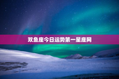 双鱼座今日运势第一星座网，双鱼座今日运势第一星座网守卫者