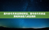 属牛的今天的运势和财运，属牛的今天的运势和财运在几点出现的