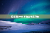 巨蟹座2023年的全年运势女，巨蟹座2023年的全年运势女性