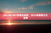 2023年1987年兔女运势，2023年属兔三大喜事