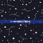 1987年多大了属什么(1987年出生的人属于哪个星座)