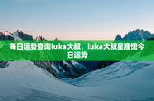每日运势查询luka大叔，luka大叔星座馆今日运势