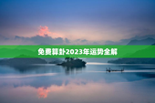 免费算卦2023年运势全解，免费算命网2023年运势
