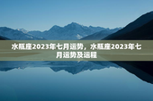 水瓶座2023年七月运势，水瓶座2023年七月运势及运程