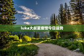 luka大叔星座馆今日运势，luka大叔星座馆今日运势金牛座