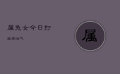属兔女今日打麻将运气，属兔女今日打麻将运气怎样4月26日