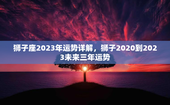 狮子座2023年运势详解，狮子2020到2023未来三年运势