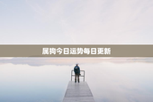 属狗今日运势每日更新，属狗今日运势查询